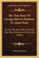 The True Story Of George Eliot In Relation To Adam Bede: Giving The Real Life History Of The More Prominent Characters (1906)