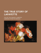 The True Story of Lafayette; Called the Friend of America