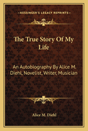 The True Story Of My Life: An Autobiography By Alice M. Diehl, Novelist, Writer, Musician