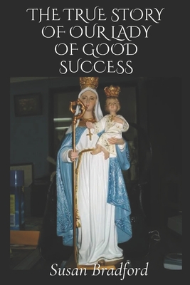 The true story of our lady of good success: Her life history, miracles, legacy and prophecies - Bradford, Susan