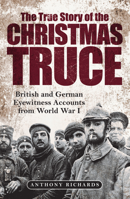 The True Story of the Christmas Truce: British and German Eyewitness Accounts from World War I - Richards, Anthony, and Burke, Eva, and Strachan, Hew (Introduction by)