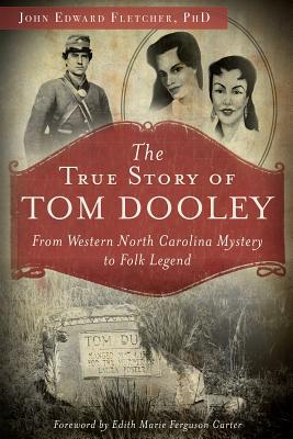 The True Story of Tom Dooley: From Western North Carolina Mystery to Folk Legend - Fletcher Phd, John E, and Carter, Edith Marie Ferguson (Foreword by)