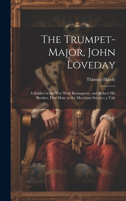 The Trumpet-Major, John Loveday: A Soldier in the War With Buonaparte, and Robert His Brother, First Mate in the Merchant Service; a Tale - Hardy, Thomas