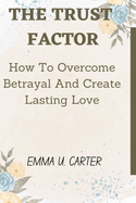 The Trust Factor: How To Overcome Betrayal And Create Lasting Love