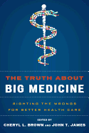 The Truth about Big Medicine: Righting the Wrongs for Better Health Care - Brown, Cheryl L (Editor), and James, John T (Editor), and Gibson, Rosemary (Contributions by)