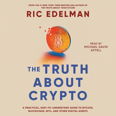 The Truth about Crypto: A Practical, Easy-To-Understand Guide to Bitcoin, Blockchain, Nfts, and Other Digital Assets - Edelman, Ric, and Axtell, Michael David (Read by)