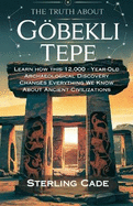 The Truth about Gbekli Tepe: Learn How This 12,000 - Year-Old Archaeological Discovery Changes Everything We Know about Ancient Cuvilizations