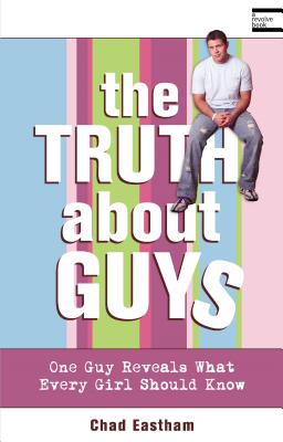 The Truth about Guys: One Guy Reveals What Every Girl Should Know - Eastham, Chad