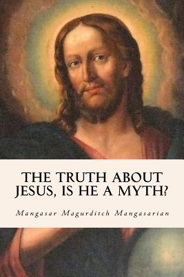 The Truth about Jesus, Is He a Myth? - Mangasarian, Mangasar Magurditch