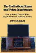 The Truth About Stereo and Video Specifications: How to Save a Fortune When Buying Audio and Video Equipment