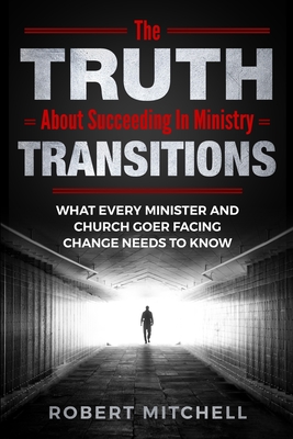 The Truth About Succeeding In Ministry Transitions: What Every Minister And Church Goer Facing Change Needs To Know - Mitchell, Robert