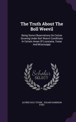 The Truth About The Boll Weevil: Being Some Observations On Cotton Growing Under Boll Weevil Conditions In Certain Areas Of Louisiana, Texas And Mississippi - Stone, Alfred Holt, and Julian Harrison Fort (Creator)