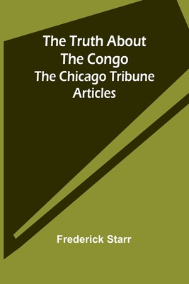 The Truth About the Congo: The Chicago Tribune Articles - Starr, Frederick