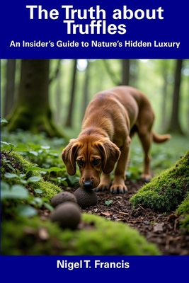 The Truth about Truffles: An Insider's Guide to Nature's Hidden Luxury - Francis, Nigel T