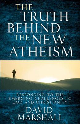 The Truth Behind the New Atheism: Responding to the Emerging Challenges to God and Christianity - Marshall, David