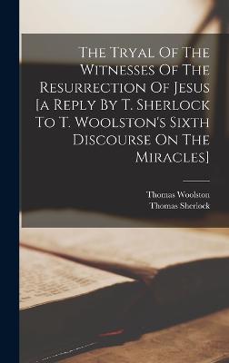 The Tryal Of The Witnesses Of The Resurrection Of Jesus [a Reply By T. Sherlock To T. Woolston's Sixth Discourse On The Miracles] - Thomas Sherlock (Bp of London ) (Creator), and Woolston, Thomas