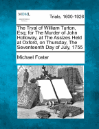 The Tryal of William Turton, Esq; For the Murder of John Holloway, at the Assizes Held at Oxford, on Thursday, the Seventeenth Day of July, 1755