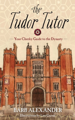 The Tudor Tutor: Your Cheeky Guide to the Dynasty - Alexander, Barb