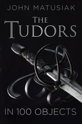 The Tudors in 100 Objects - Matusiak, John