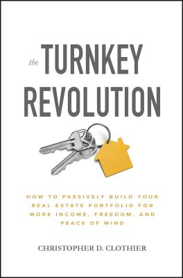 The Turnkey Revolution: How to Passively Build Your Real Estate Portfolio for More Income, Freedom, and Peace of Mind - Clothier, Christopher D.