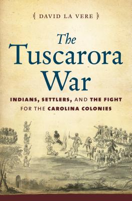 The Tuscarora War: Indians, Settlers, and the Fight for the Carolina Colonies - La Vere, David
