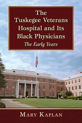 The Tuskegee Veterans Hospital and Its Black Physicians: The Early Years - Kaplan, Mary