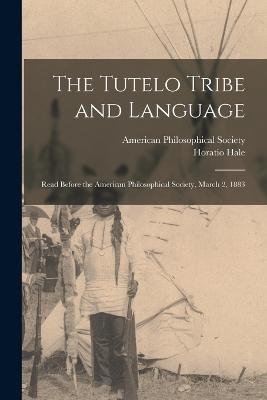 The Tutelo Tribe and Language: Read Before the American Philosophical Society, March 2, 1883 - Hale, Horatio, and American Philosophical Society (Creator)