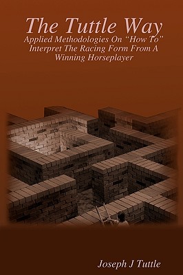 The Tuttle Way: Applied Methodologies On "How To" Interpret The Racing Form From A Winning Horseplayer - Tuttle, Joseph J