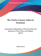 The Twelve Caesars, Julius to Domitian: Illustrated by Readings of Two Hundred and Seventy of Their Coins and Medals (1877)