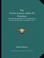 The Twelve Caesars, Julius To Domitian: Illustrated By Readings Of Two Hundred And Seventy Of Their Coins And Medals (1877)