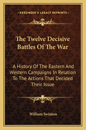 The Twelve Decisive Battles Of The War: A History Of The Eastern And Western Campaigns In Relation To The Actions That Decided Their Issue