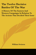 The Twelve Decisive Battles Of The War: A History Of The Eastern And Western Campaigns In Relation To The Actions That Decided Their Issue