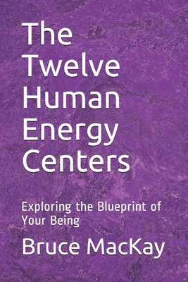 The Twelve Human Energy Centers: Exploring the Blueprint of Your Being - MacKay, Bruce