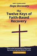 The Twelve Keys of Faith-Based Recovery: How to Be Successful in Recovery By Embracing Key Biblical Truths