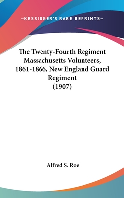 The Twenty-Fourth Regiment Massachusetts Volunteers, 1861-1866, New England Guard Regiment (1907) - Roe, Alfred S
