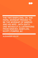 The Two Babylons, Or, the Papal Worship Proved to Be the Worship of Nimrod and His Wife: With Sixty-One Woodcut Illustrations from Nineveh, Babylon, Egypt, Pompeii, &C