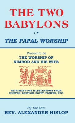 The Two Babylons, Or the Papal Worship: Proved to be THE WORSHIP OF NIMROD AND HIS WIFE - Hislop, Alexander