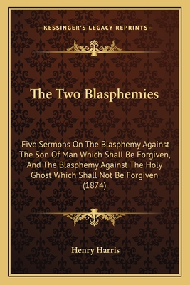 The Two Blasphemies: Five Sermons On The Blasphemy Against The Son Of Man Which Shall Be Forgiven, And The Blasphemy Against The Holy Ghost Which Shall Not Be Forgiven (1874) - Harris, Henry