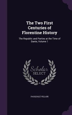 The Two First Centuries of Florentine History: The Republic and Parties at the Time of Dante, Volume 1 - Villari, Pasquale