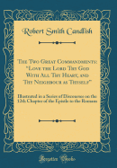 The Two Great Commandments: "love the Lord Thy God with All Thy Heart, and Thy Neighbour as Thyself" Illustrated in a Series of Discourses on the 12th Chapter of the Epistle to the Romans (Classic Reprint)