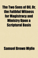 The Two Sons of Oil, Or, the Faithful Witness for Magistracy and Ministry Upon a Scriptural Basis