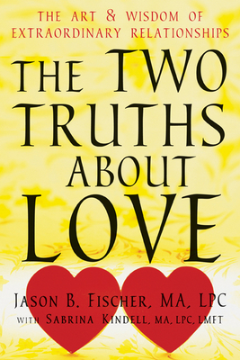 The Two Truths about Love: The Art and Wisdom of Extraordinary Relationships - Fischer, Jason B, Ma, Lpc, and Kindell, Sabrina, Ma, Lpc, Lmft