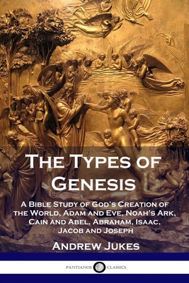 The Types of Genesis: A Bible Study of God's Creation of the World, Adam and Eve, Noah's Ark, Cain and Abel, Abraham, Isaac, Jacob and Joseph - Jukes, Andrew