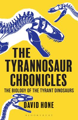 The Tyrannosaur Chronicles: The Biology of the Tyrant Dinosaurs - Hone, David