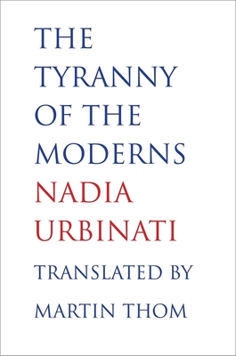 The Tyranny of the Moderns - Urbinati, Nadia, Professor, and Thom, Martin (Translated by)