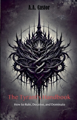 The Tyrant's Handbook: How to Rule, Deceive, and Dominate - Castor, A a