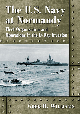 The U.S. Navy at Normandy: Fleet Organization and Operations in the D-Day Invasion - Williams, Greg H.