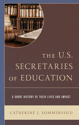 The U.S. Secretaries of Education: A Short History of Their Lives and Impact - Sommervold, Catherine L