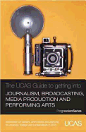 The UCAS Guide to Getting into Journalism, Broadcasting, Media Production and Performing Arts: Information on Careers, Entry Routes and Applying to University, College and Conservatoire in 2013