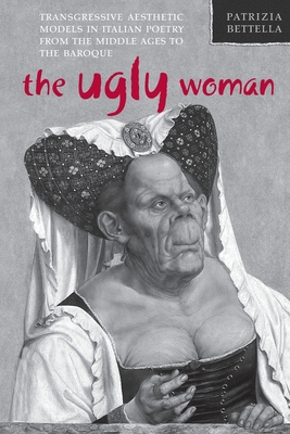 The Ugly Woman: Transgressive Aesthetic Models in Italian Poetry from the Middle Ages to the Baroque - Bettella, Patrizia